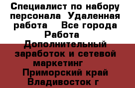 Специалист по набору персонала. Удаленная работа. - Все города Работа » Дополнительный заработок и сетевой маркетинг   . Приморский край,Владивосток г.